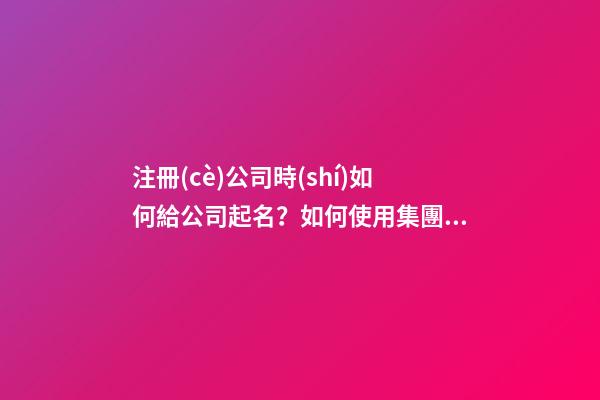 注冊(cè)公司時(shí)如何給公司起名？如何使用集團(tuán)名稱(chēng)？-第1張-公司起名-玄機(jī)派