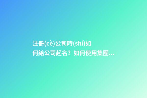 注冊(cè)公司時(shí)如何給公司起名？如何使用集團(tuán)名稱？