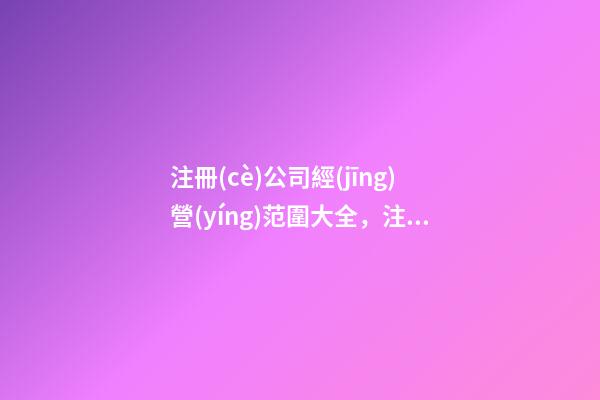注冊(cè)公司經(jīng)營(yíng)范圍大全，注冊(cè)公司經(jīng)營(yíng)范圍參考-第1張-觀點(diǎn)-玄機(jī)派