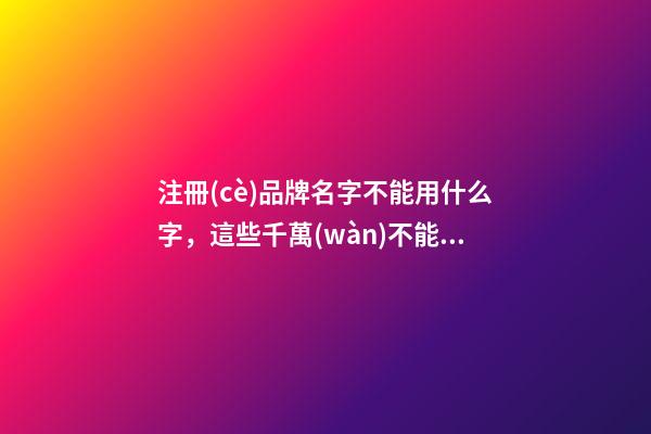 注冊(cè)品牌名字不能用什么字，這些千萬(wàn)不能選！-第1張-商標(biāo)起名-玄機(jī)派
