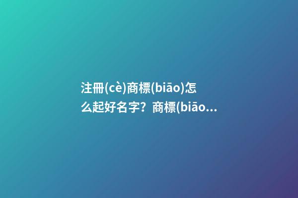 注冊(cè)商標(biāo)怎么起好名字？商標(biāo)起名名字大全-第1張-商標(biāo)起名-玄機(jī)派