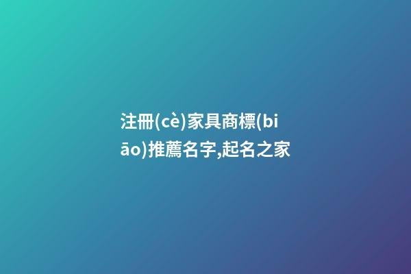 注冊(cè)家具商標(biāo)推薦名字,起名之家-第1張-商標(biāo)起名-玄機(jī)派