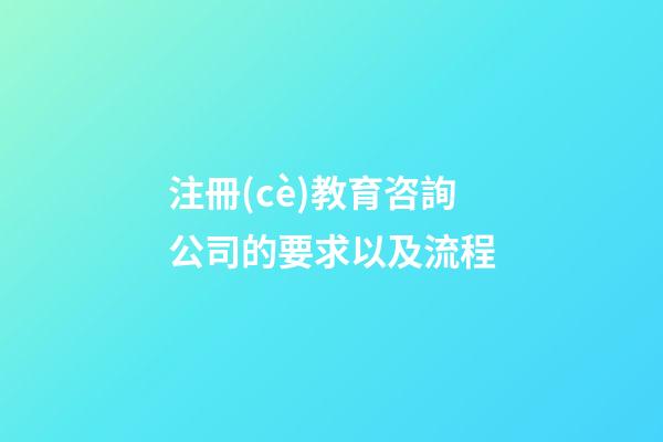 注冊(cè)教育咨詢公司的要求以及流程