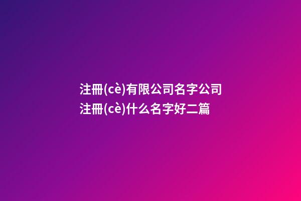 注冊(cè)有限公司名字公司注冊(cè)什么名字好二篇-第1張-公司起名-玄機(jī)派
