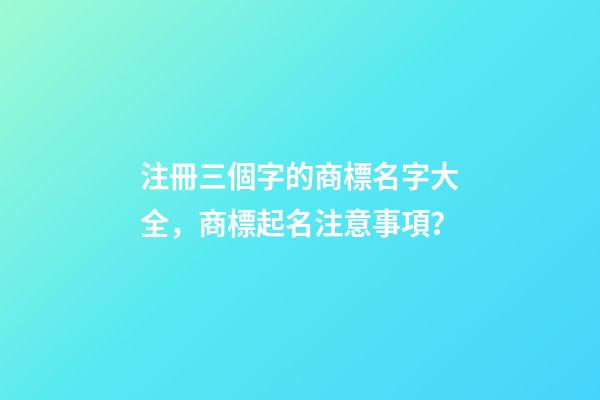 注冊三個字的商標名字大全，商標起名注意事項？-第1張-商標起名-玄機派