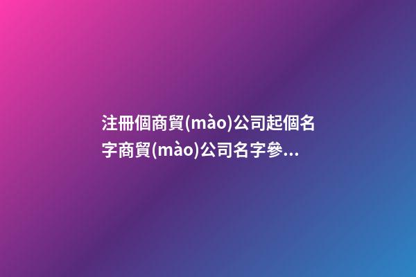 注冊個商貿(mào)公司起個名字商貿(mào)公司名字參考(三篇)-第1張-公司起名-玄機派