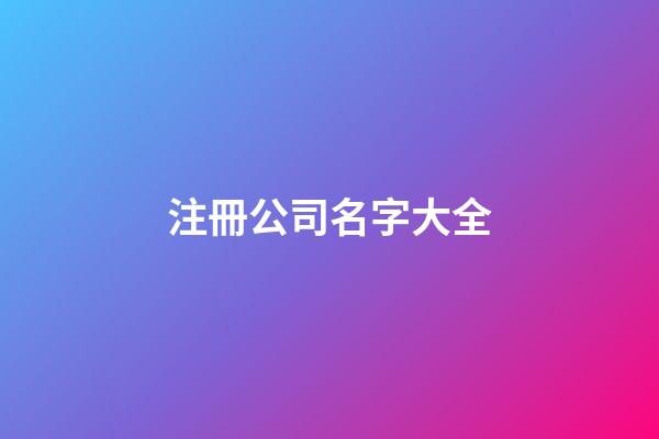 注冊公司名字大全-第1張-公司起名-玄機派