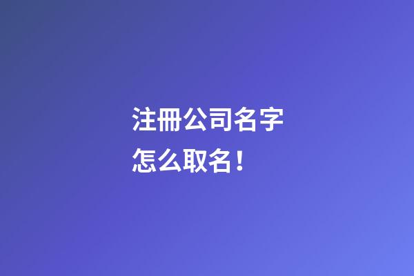 注冊公司名字怎么取名！-第1張-公司起名-玄機派