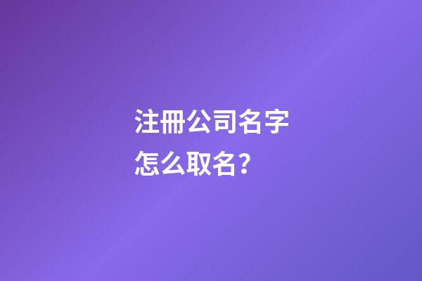 注冊公司名字怎么取名？-第1張-公司起名-玄機派