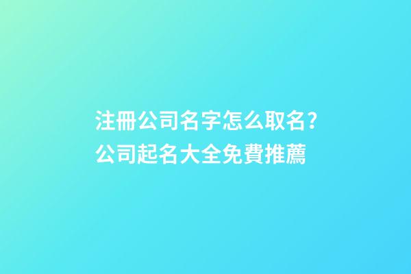 注冊公司名字怎么取名？公司起名大全免費推薦