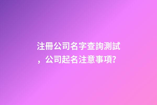 注冊公司名字查詢測試，公司起名注意事項？-第1張-公司起名-玄機派