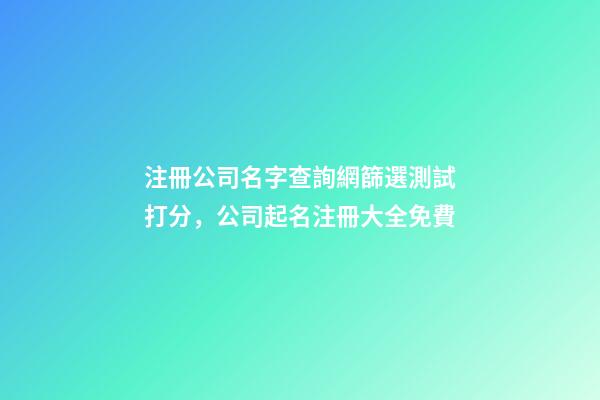 注冊公司名字查詢網篩選測試打分，公司起名注冊大全免費-第1張-公司起名-玄機派