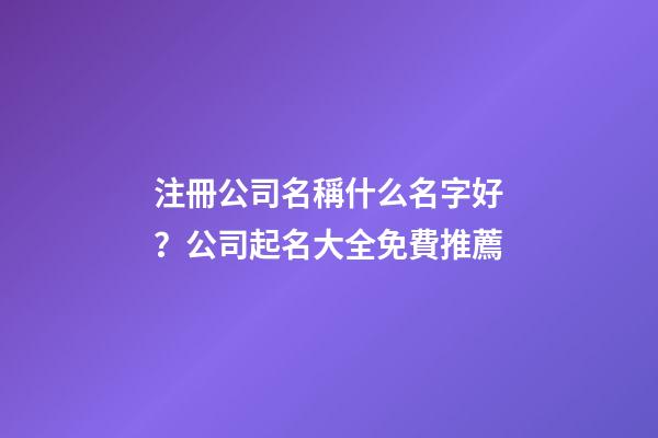 注冊公司名稱什么名字好？公司起名大全免費推薦