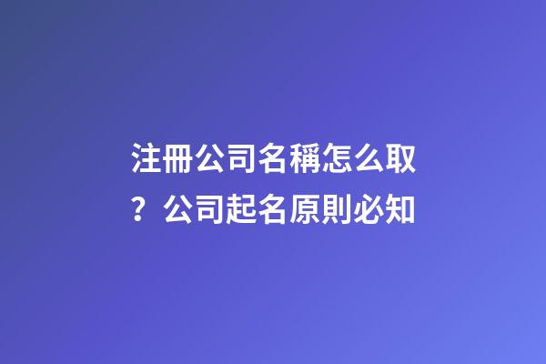注冊公司名稱怎么取？公司起名原則必知-第1張-公司起名-玄機派