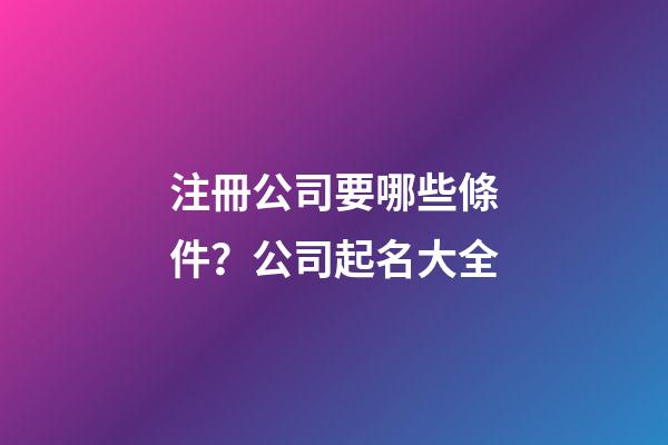 注冊公司要哪些條件？公司起名大全-第1張-公司起名-玄機派