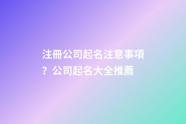 注冊公司起名注意事項？公司起名大全推薦-第1張-公司起名-玄機派