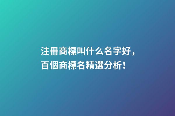 注冊商標叫什么名字好，百個商標名精選分析！-第1張-商標起名-玄機派