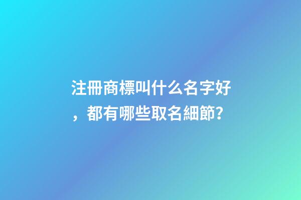注冊商標叫什么名字好，都有哪些取名細節？