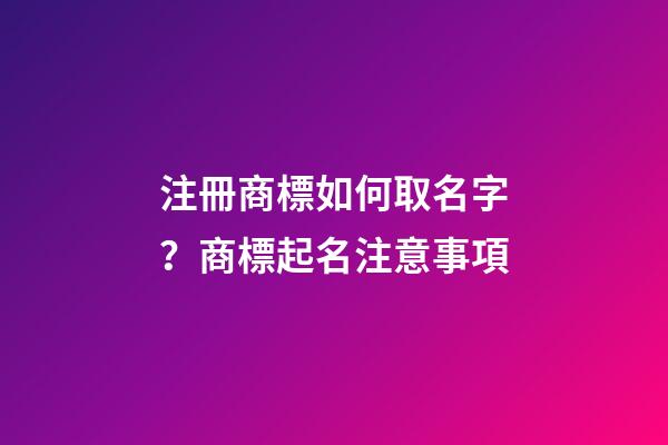 注冊商標如何取名字？商標起名注意事項-第1張-商標起名-玄機派