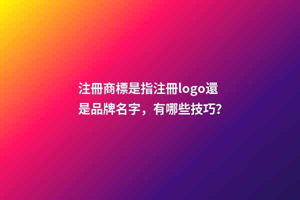注冊商標是指注冊logo還是品牌名字，有哪些技巧？-第1張-商標起名-玄機派