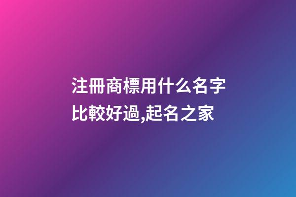 注冊商標用什么名字比較好過,起名之家-第1張-商標起名-玄機派