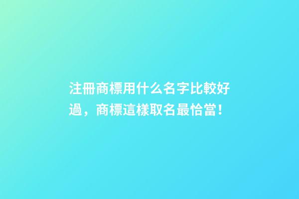 注冊商標用什么名字比較好過，商標這樣取名最恰當！