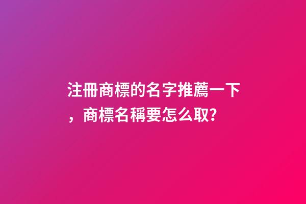 注冊商標的名字推薦一下，商標名稱要怎么取？