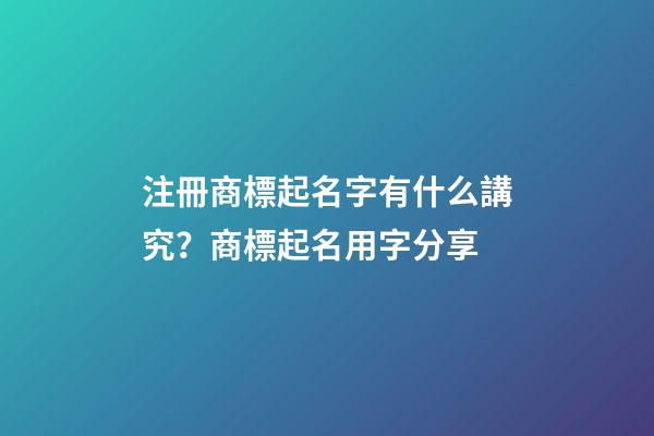 注冊商標起名字有什么講究？商標起名用字分享-第1張-商標起名-玄機派