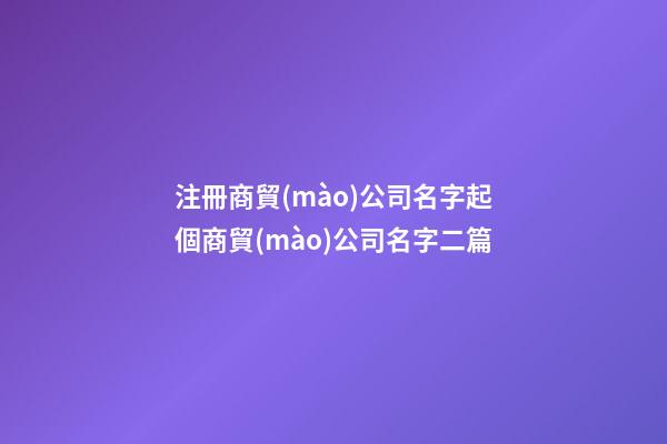 注冊商貿(mào)公司名字起個商貿(mào)公司名字二篇-第1張-公司起名-玄機派