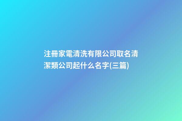 注冊家電清洗有限公司取名清潔類公司起什么名字(三篇)-第1張-公司起名-玄機派