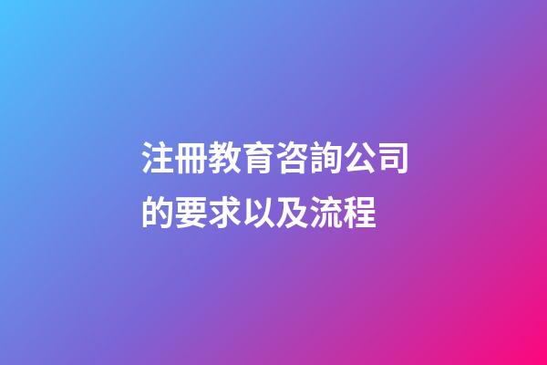 注冊教育咨詢公司的要求以及流程