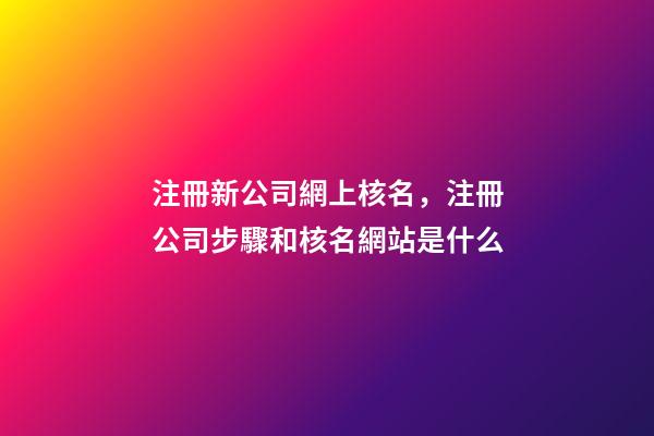 注冊新公司網上核名，注冊公司步驟和核名網站是什么