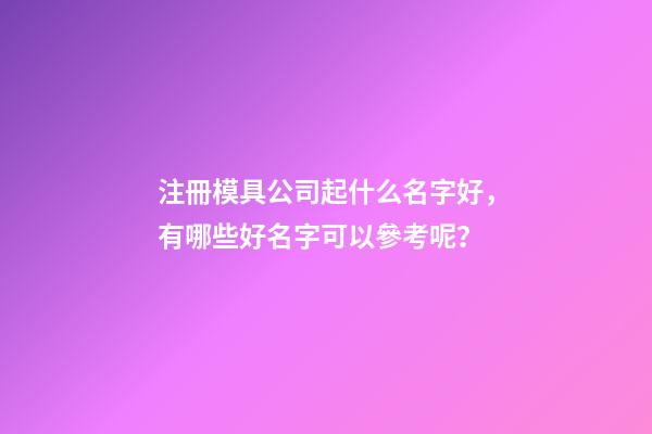 注冊模具公司起什么名字好，有哪些好名字可以參考呢？