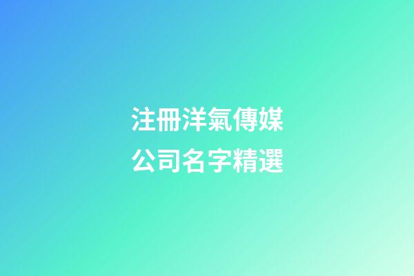 注冊洋氣傳媒公司名字精選-第1張-公司起名-玄機派