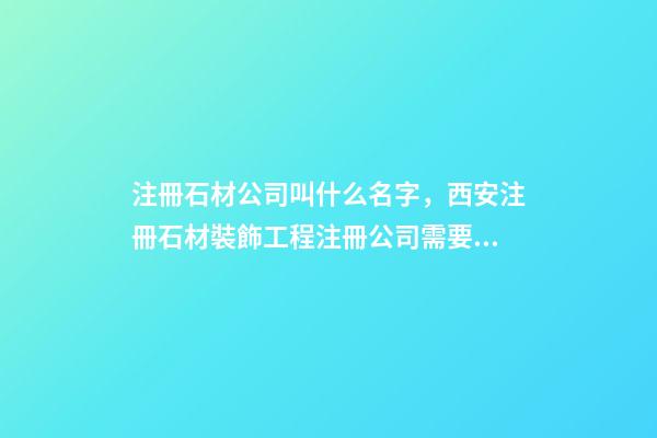 注冊石材公司叫什么名字，西安注冊石材裝飾工程注冊公司需要什么條件-第1張-觀點-玄機派