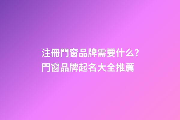 注冊門窗品牌需要什么？門窗品牌起名大全推薦-第1張-商標起名-玄機派