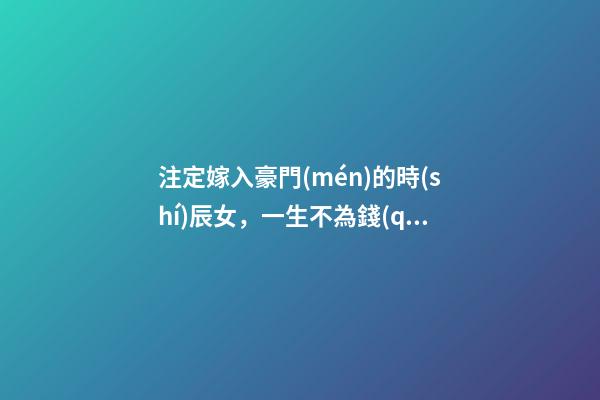 注定嫁入豪門(mén)的時(shí)辰女，一生不為錢(qián)財(cái)煩憂