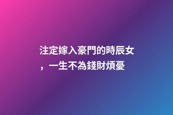 注定嫁入豪門的時辰女，一生不為錢財煩憂
