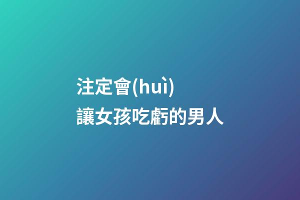 注定會(huì)讓女孩吃虧的男人