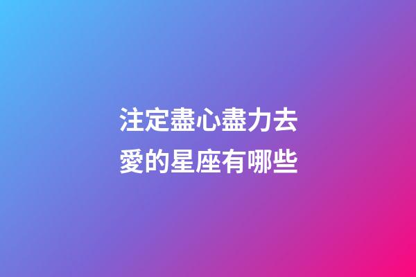 注定盡心盡力去愛的星座有哪些-第1張-星座運(yùn)勢-玄機(jī)派