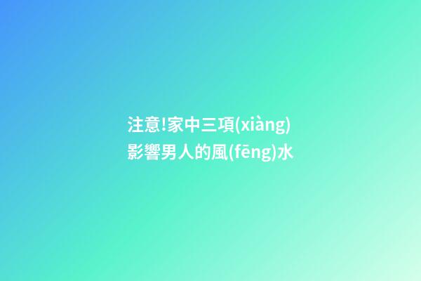 注意!家中三項(xiàng)影響男人的風(fēng)水