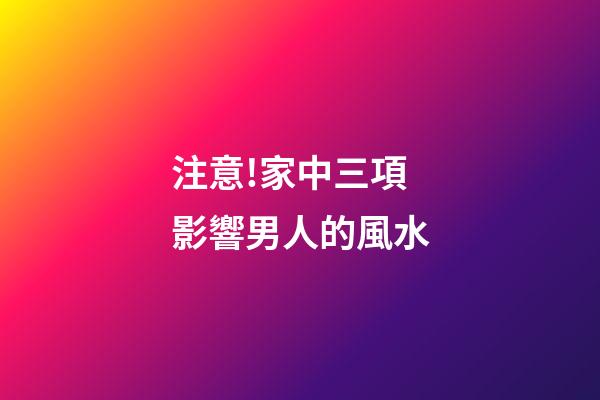 注意!家中三項影響男人的風水