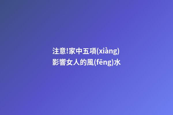 注意!家中五項(xiàng)影響女人的風(fēng)水