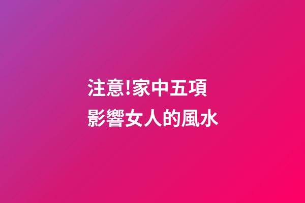 注意!家中五項影響女人的風水