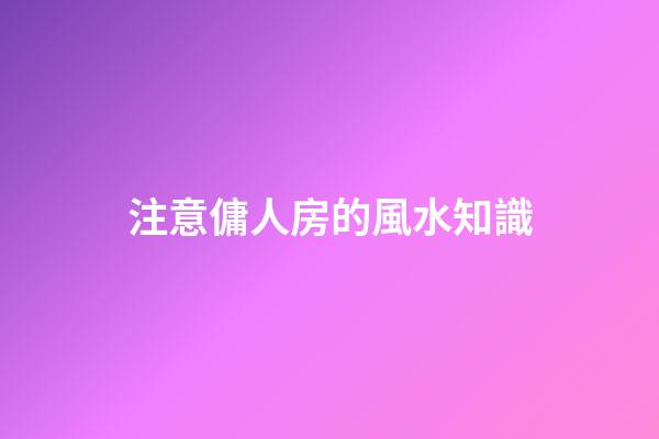 注意傭人房的風水知識