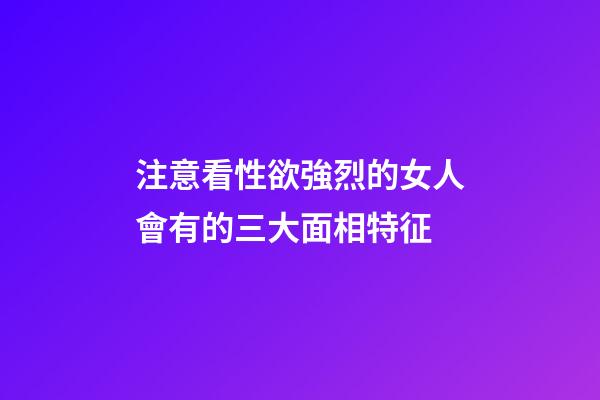 注意看性欲強烈的女人會有的三大面相特征
