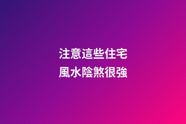 注意這些住宅風水陰煞很強