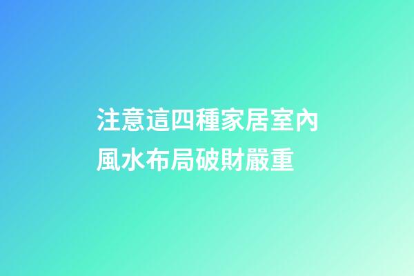 注意這四種家居室內風水布局破財嚴重