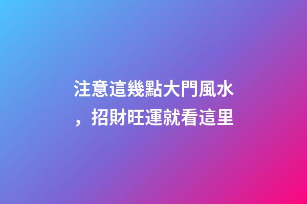 注意這幾點大門風水，招財旺運就看這里