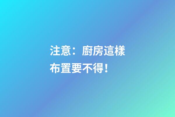 注意：廚房這樣布置要不得！